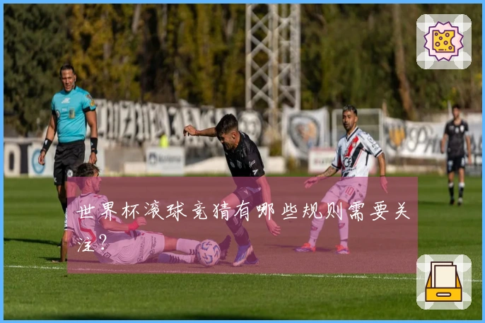 世界杯滚球竞猜有哪些规则需要关注？