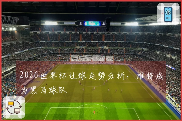 2026世界杯让球走势分析，谁将成为黑马球队