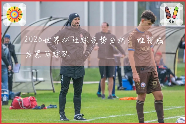 2026世界杯让球走势分析，谁将成为黑马球队
