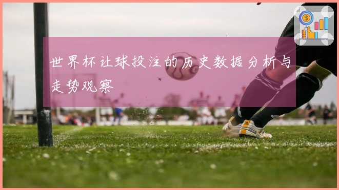 世界杯让球投注的历史数据分析与走势观察