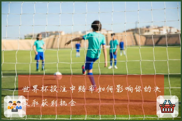 世界杯投注中赔率如何影响你的决策和获利机会