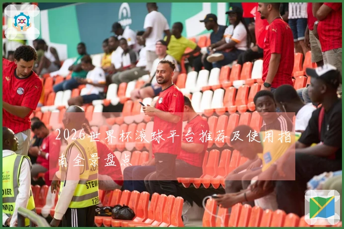 2026世界杯滚球平台推荐及使用指南全景盘点