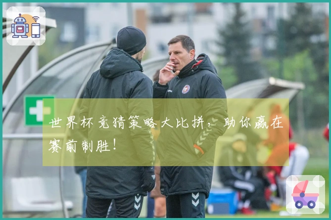 世界杯竞猜策略大比拼，助你赢在赛前制胜！