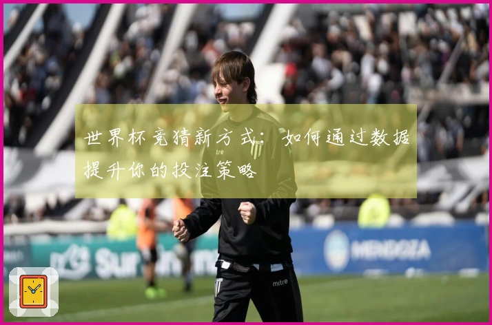 世界杯竞猜新方式：如何通过数据提升你的投注策略