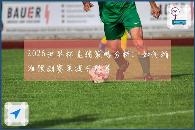 2026世界杯竞猜策略分析：如何精准预测赛果提升胜算
