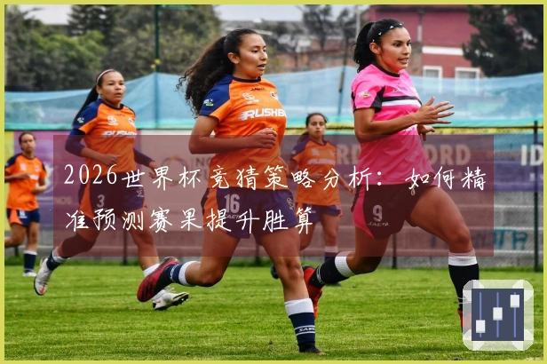 2026世界杯竞猜策略分析：如何精准预测赛果提升胜算