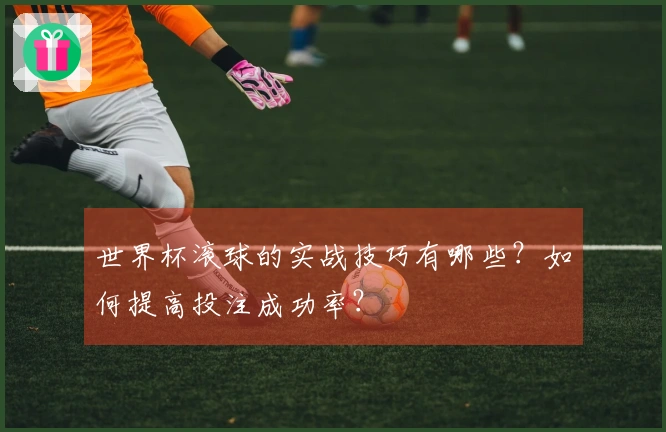 世界杯滚球的实战技巧有哪些？如何提高投注成功率？