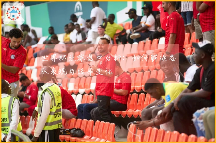 世界杯让球盘口分析：如何解读各队表现与赔率变化