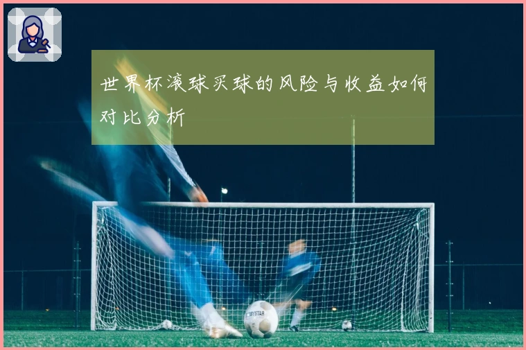 世界杯滚球买球的风险与收益如何对比分析