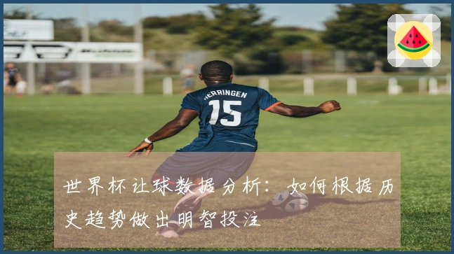 世界杯让球数据分析：如何根据历史趋势做出明智投注 결정