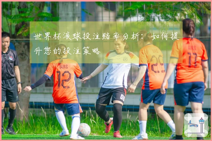 世界杯滚球投注赔率分析：如何提升您的投注策略