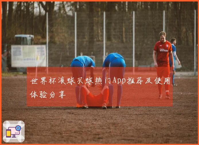 世界杯滚球买球热门App推荐及使用体验分享
