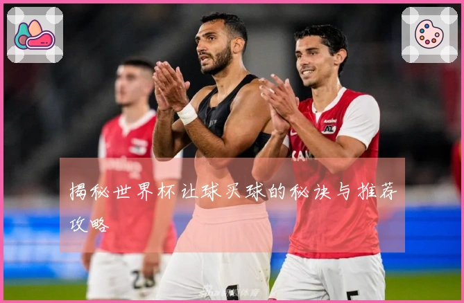 揭秘世界杯让球买球的秘诀与推荐攻略